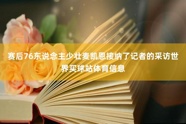 赛后76东说念主少壮麦凯恩接纳了记者的采访世界买球站体育信息