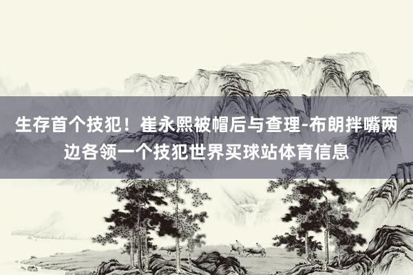 生存首个技犯！崔永熙被帽后与查理-布朗拌嘴两边各领一个技犯世界买球站体育信息
