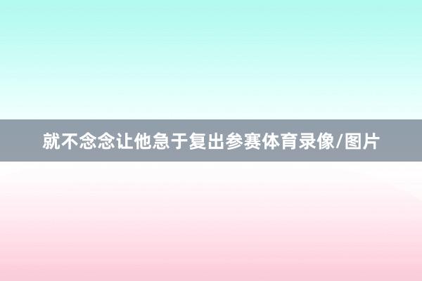 就不念念让他急于复出参赛体育录像/图片