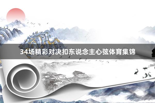 34场精彩对决扣东说念主心弦体育集锦