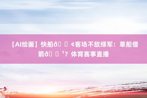 【AI绘画】快船🚢客场不敌绿军：草船借箭🏹？体育赛事直播