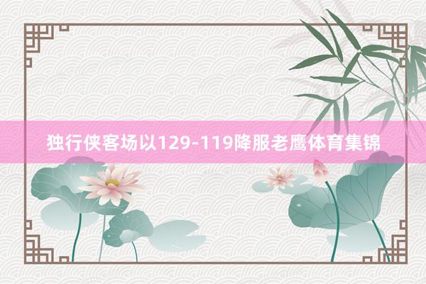 独行侠客场以129-119降服老鹰体育集锦