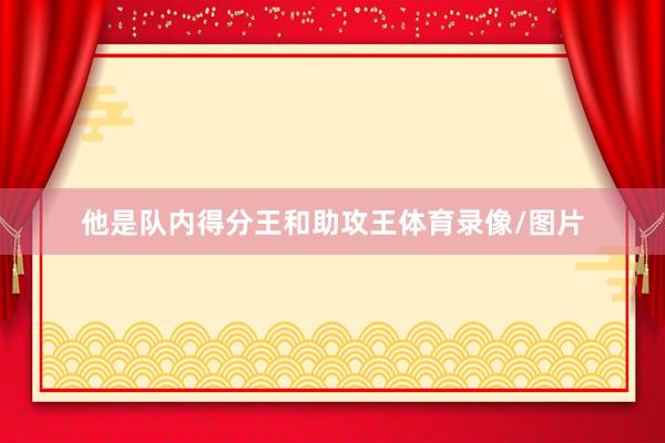 他是队内得分王和助攻王体育录像/图片