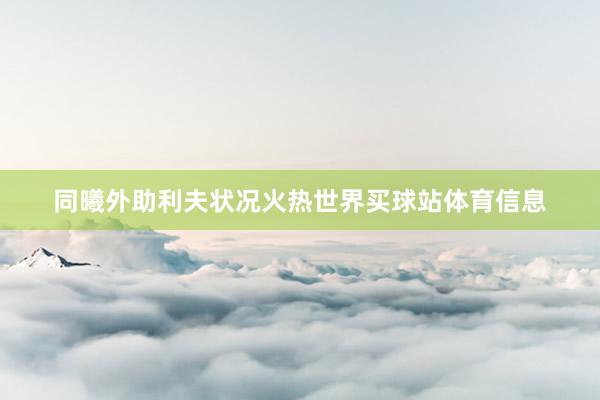 同曦外助利夫状况火热世界买球站体育信息