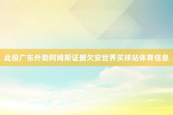 此役广东外助阿姆斯证据欠安世界买球站体育信息