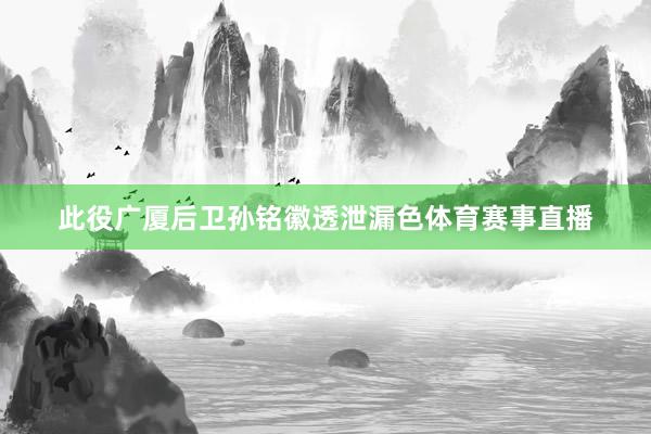 此役广厦后卫孙铭徽透泄漏色体育赛事直播