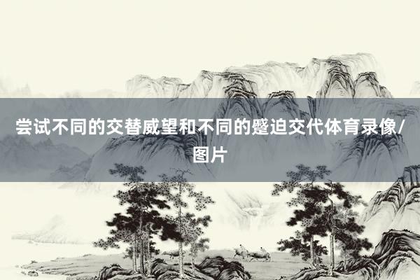 尝试不同的交替威望和不同的蹙迫交代体育录像/图片