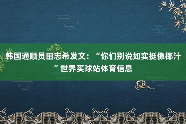 韩国通顺员田志希发文：“你们别说如实挺像椰汁”世界买球站体育信息