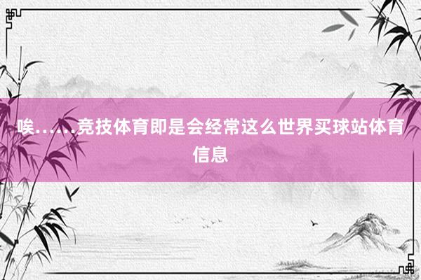 唉……竞技体育即是会经常这么世界买球站体育信息