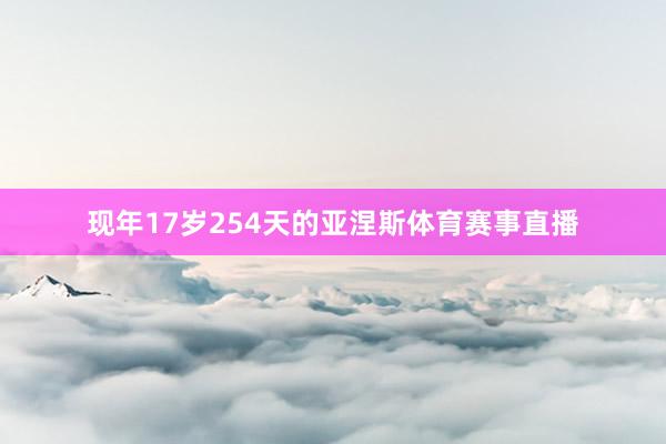 现年17岁254天的亚涅斯体育赛事直播