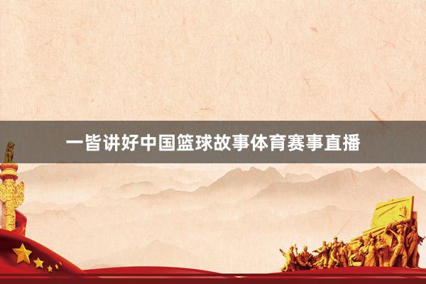 一皆讲好中国篮球故事体育赛事直播