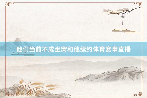 他们当前不成坐窝和他续约体育赛事直播