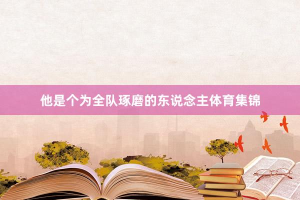 他是个为全队琢磨的东说念主体育集锦