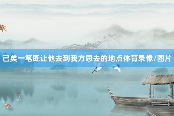 已矣一笔既让他去到我方思去的地点体育录像/图片