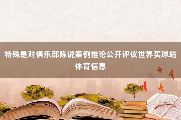 特殊是对俱乐部陈说案例推论公开评议世界买球站体育信息