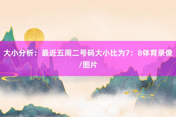 大小分析：最近五周二号码大小比为7：8体育录像/图片