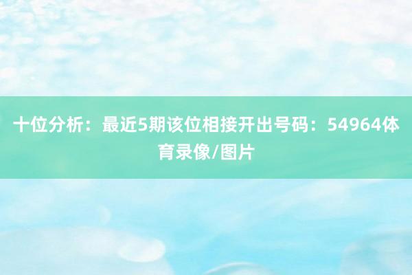 十位分析：最近5期该位相接开出号码：54964体育录像/图片