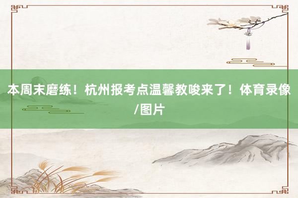 本周末磨练！杭州报考点温馨教唆来了！体育录像/图片