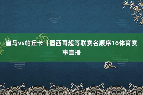 皇马vs帕丘卡（墨西哥超等联赛名顺序16体育赛事直播