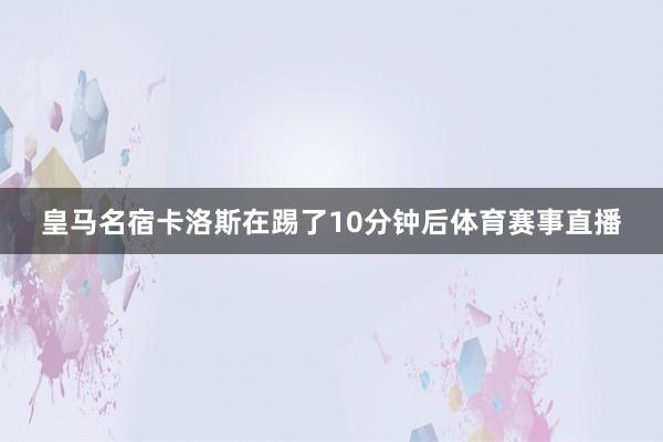 皇马名宿卡洛斯在踢了10分钟后体育赛事直播