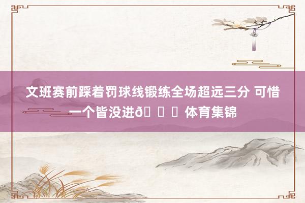 文班赛前踩着罚球线锻练全场超远三分 可惜一个皆没进😂体育集锦