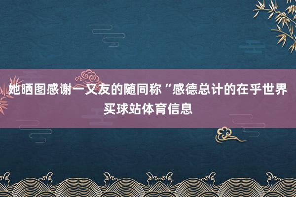她晒图感谢一又友的随同称“感德总计的在乎世界买球站体育信息