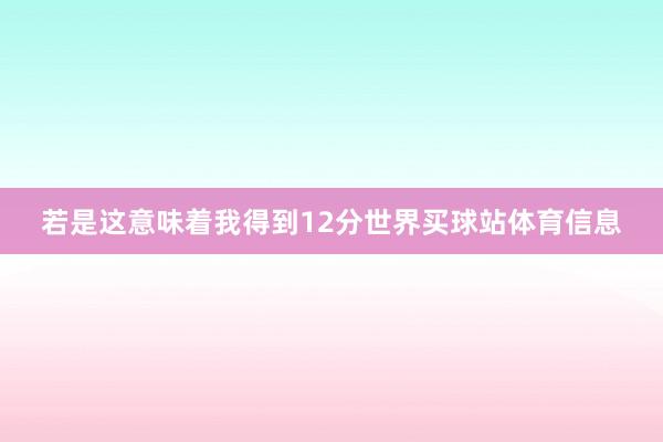 若是这意味着我得到12分世界买球站体育信息