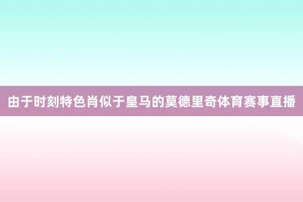 由于时刻特色肖似于皇马的莫德里奇体育赛事直播