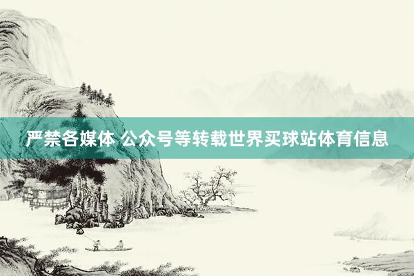 严禁各媒体 公众号等转载世界买球站体育信息