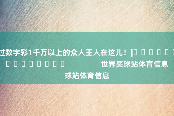 中过数字彩1千万以上的众人王人在这儿！]															                世界买球站体育信息