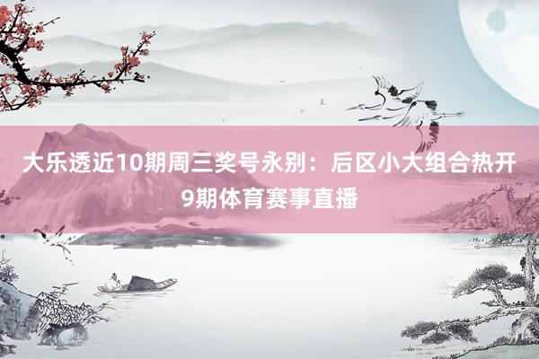 大乐透近10期周三奖号永别：后区小大组合热开9期体育赛事直播