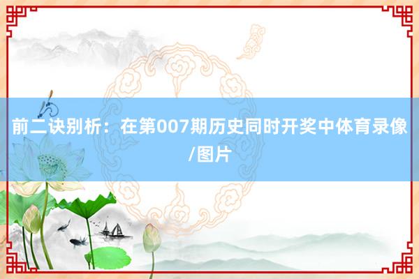 前二诀别析：在第007期历史同时开奖中体育录像/图片