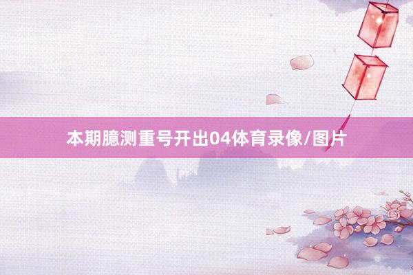 本期臆测重号开出04体育录像/图片