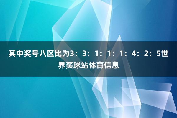 其中奖号八区比为3：3：1：1：1：4：2：5世界买球站体育信息
