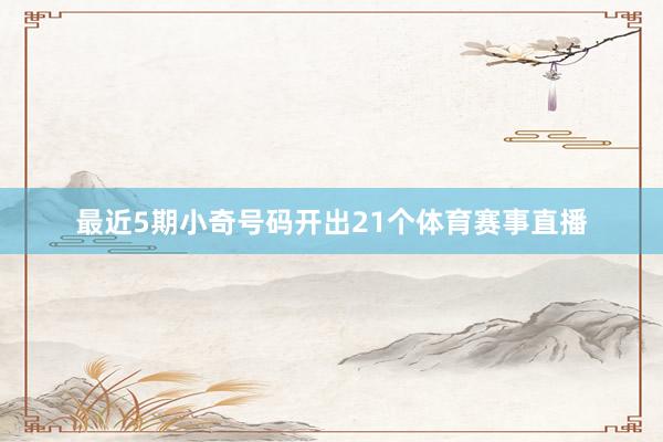最近5期小奇号码开出21个体育赛事直播