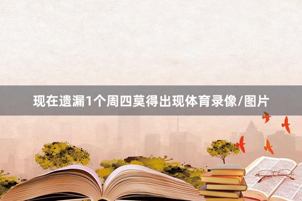 现在遗漏1个周四莫得出现体育录像/图片