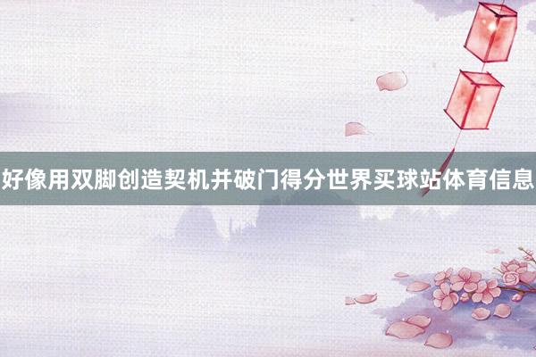 好像用双脚创造契机并破门得分世界买球站体育信息