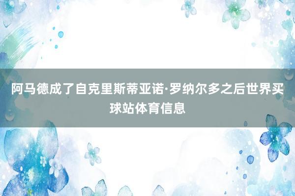 阿马德成了自克里斯蒂亚诺·罗纳尔多之后世界买球站体育信息
