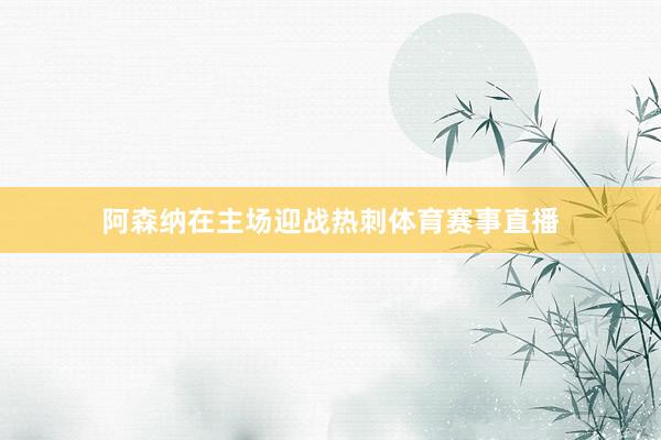 阿森纳在主场迎战热刺体育赛事直播