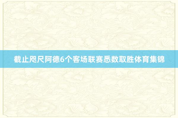 截止咫尺阿德6个客场联赛悉数取胜体育集锦