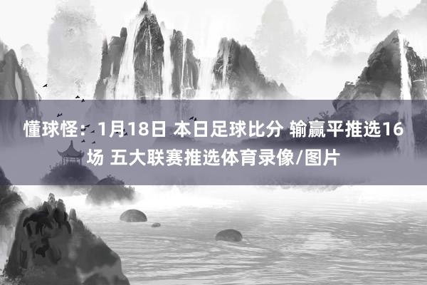 懂球怪：1月18日 本日足球比分 输赢平推选16场 五大联赛推选体育录像/图片