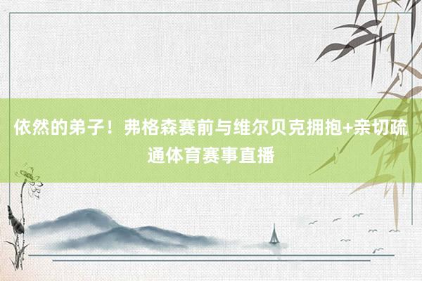 依然的弟子！弗格森赛前与维尔贝克拥抱+亲切疏通体育赛事直播