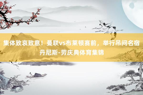 集体致哀致意！曼联vs布莱顿赛前，举行吊问名宿丹尼斯-劳庆典体育集锦
