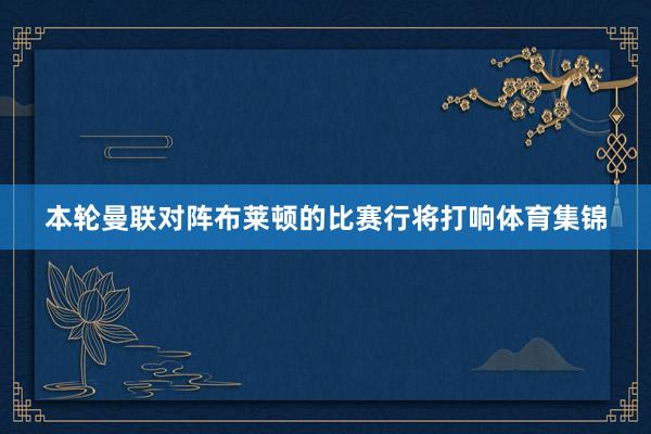 本轮曼联对阵布莱顿的比赛行将打响体育集锦