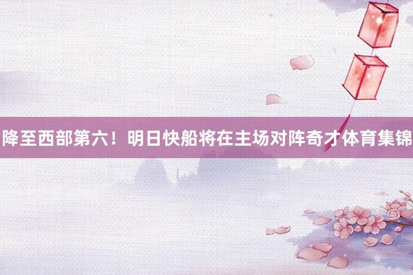 降至西部第六！明日快船将在主场对阵奇才体育集锦