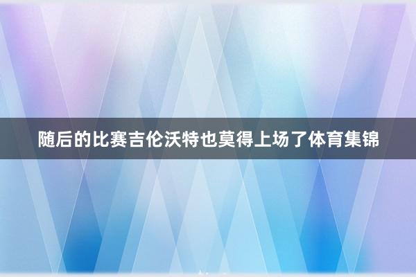 随后的比赛吉伦沃特也莫得上场了体育集锦