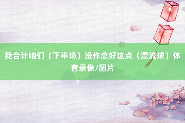 我合计咱们（下半场）没作念好这点（漂流球）体育录像/图片