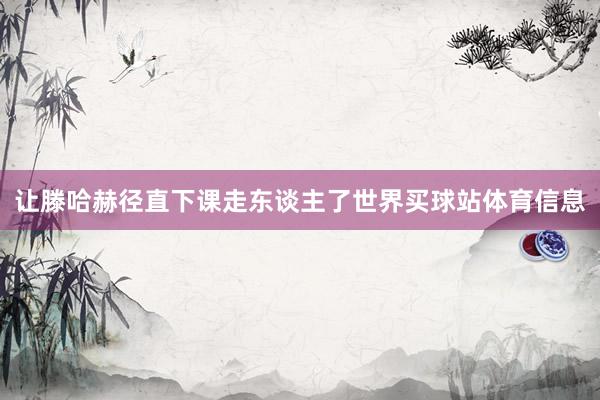 让滕哈赫径直下课走东谈主了世界买球站体育信息