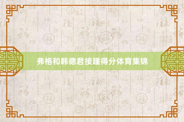 弗格和韩德君接踵得分体育集锦