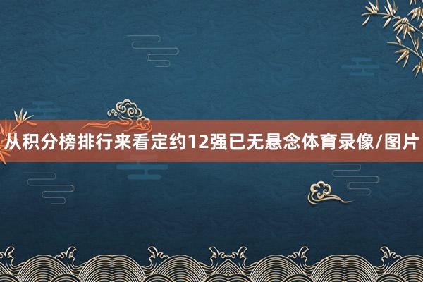 从积分榜排行来看定约12强已无悬念体育录像/图片
